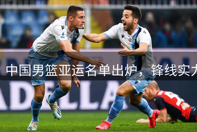 中国男篮亚运名单出炉，锋线实力强劲后卫线告急